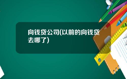向钱贷公司(以前的向钱贷去哪了)