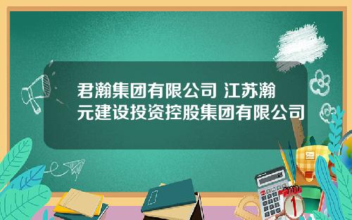 君瀚集团有限公司 江苏瀚元建设投资控股集团有限公司