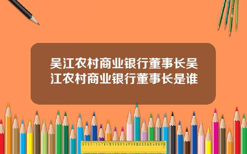 吴江农村商业银行董事长吴江农村商业银行董事长是谁