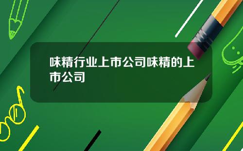 味精行业上市公司味精的上市公司