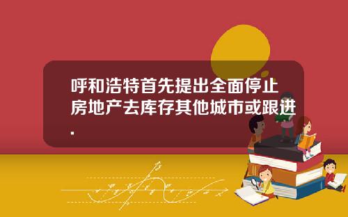 呼和浩特首先提出全面停止房地产去库存其他城市或跟进.
