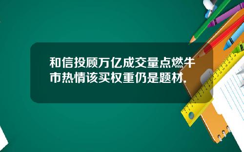 和信投顾万亿成交量点燃牛市热情该买权重仍是题材.