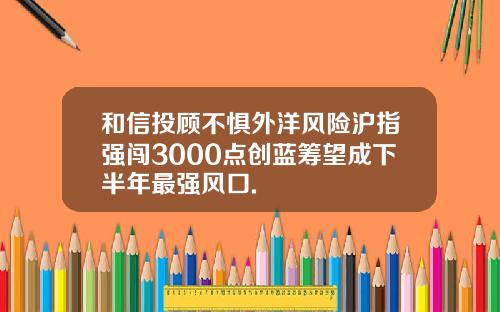 和信投顾不惧外洋风险沪指强闯3000点创蓝筹望成下半年最强风口.