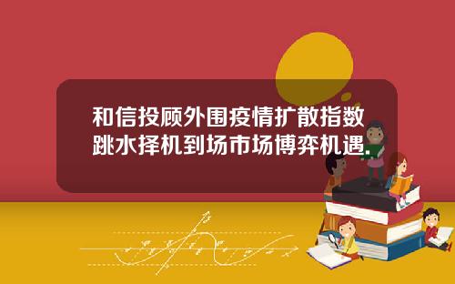和信投顾外围疫情扩散指数跳水择机到场市场博弈机遇.