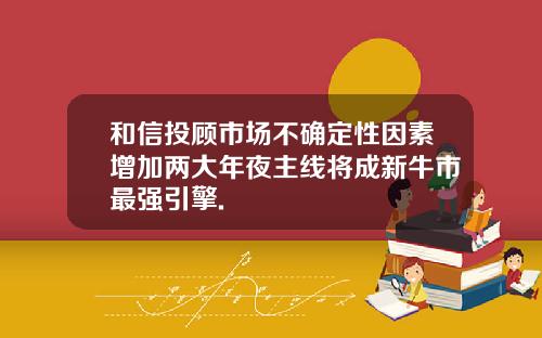 和信投顾市场不确定性因素增加两大年夜主线将成新牛市最强引擎.