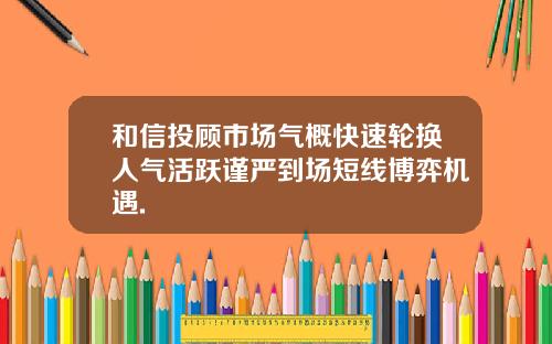 和信投顾市场气概快速轮换人气活跃谨严到场短线博弈机遇.