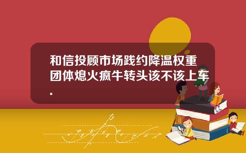 和信投顾市场践约降温权重团体熄火疯牛转头该不该上车.