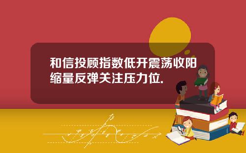 和信投顾指数低开震荡收阳缩量反弹关注压力位.
