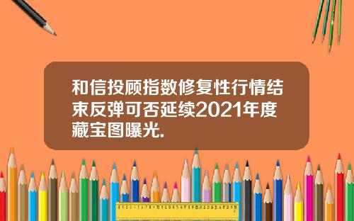 和信投顾指数修复性行情结束反弹可否延续2021年度藏宝图曝光.