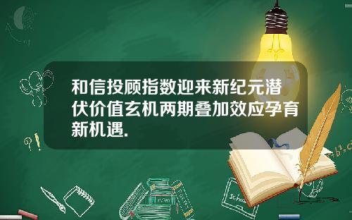 和信投顾指数迎来新纪元潜伏价值玄机两期叠加效应孕育新机遇.