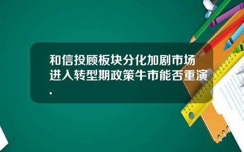 和信投顾板块分化加剧市场进入转型期政策牛市能否重演.