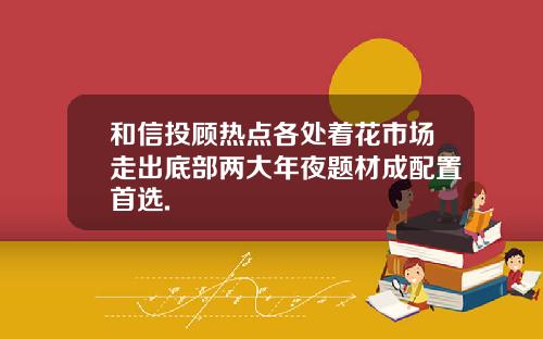 和信投顾热点各处着花市场走出底部两大年夜题材成配置首选.
