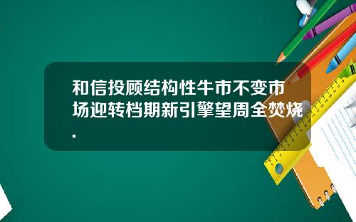 和信投顾结构性牛市不变市场迎转档期新引擎望周全焚烧.