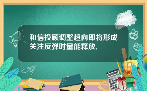和信投顾调整趋向即将形成关注反弹时量能释放.