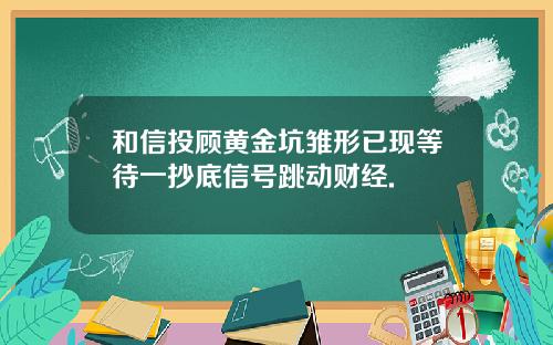 和信投顾黄金坑雏形已现等待一抄底信号跳动财经.