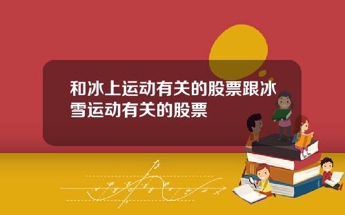 和冰上运动有关的股票跟冰雪运动有关的股票
