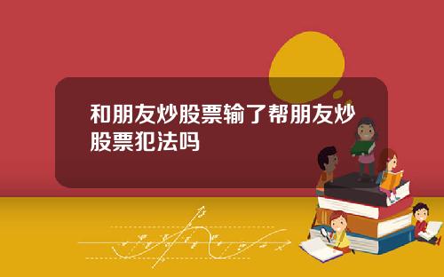 和朋友炒股票输了帮朋友炒股票犯法吗