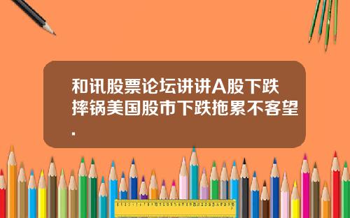 和讯股票论坛讲讲A股下跌摔锅美国股市下跌拖累不客望.