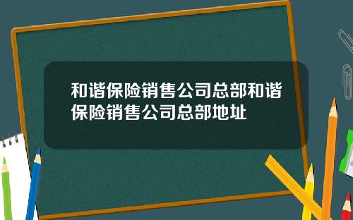 和谐保险销售公司总部和谐保险销售公司总部地址
