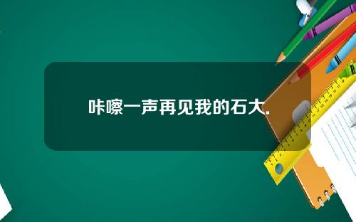 咔嚓一声再见我的石大.