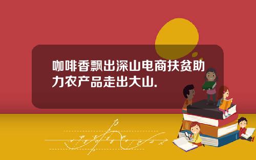 咖啡香飘出深山电商扶贫助力农产品走出大山.