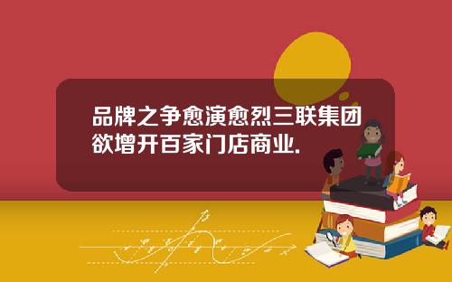 品牌之争愈演愈烈三联集团欲增开百家门店商业.
