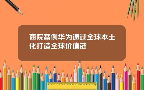 商院案例华为通过全球本土化打造全球价值链 商院案例华为通过全球本土化打造全球价值链