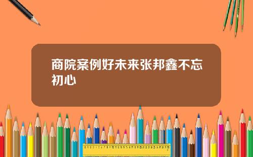 商院案例好未来张邦鑫不忘初心 商院案例好未来张邦鑫不忘初心
