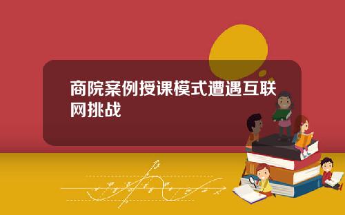 商院案例授课模式遭遇互联网挑战