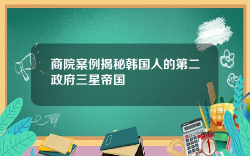 商院案例揭秘韩国人的第二政府三星帝国