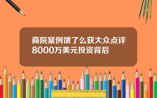 商院案例饿了么获大众点评8000万美元投资背后 商院案例饿了么获大众点评8000万美元投资背后