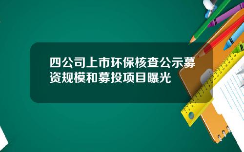 四公司上市环保核查公示募资规模和募投项目曝光