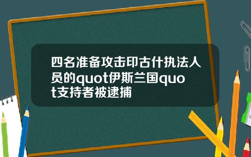 四名准备攻击印古什执法人员的quot伊斯兰国quot支持者被逮捕