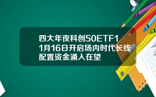 四大年夜科创50ETF11月16日开启场内时代长线配置资金涌入在望