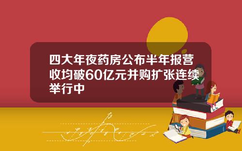 四大年夜药房公布半年报营收均破60亿元并购扩张连续举行中