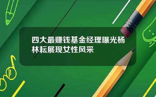 四大最赚钱基金经理曝光杨林耘展现女性风采