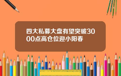 四大私募大盘有望突破3000点高仓位迎小阳春