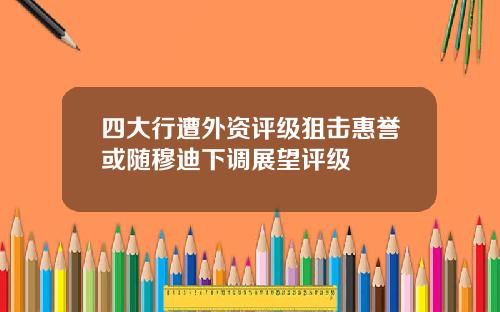 四大行遭外资评级狙击惠誉或随穆迪下调展望评级