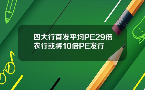 四大行首发平均PE29倍农行或将10倍PE发行
