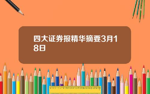 四大证券报精华摘要3月18日 四大证券报精华摘要3月18日