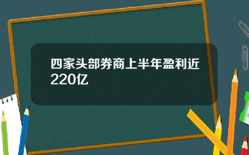 四家头部券商上半年盈利近220亿