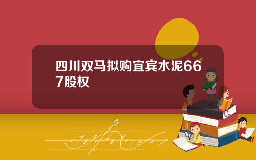 四川双马拟购宜宾水泥667股权