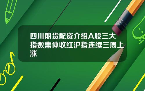 四川期货配资介绍A股三大指数集体收红沪指连续三周上涨