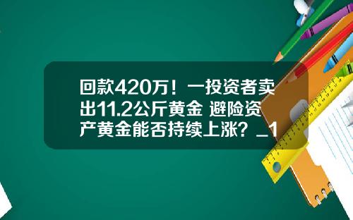 回款420万！一投资者卖出11.2公斤黄金 避险资产黄金能否持续上涨？_1