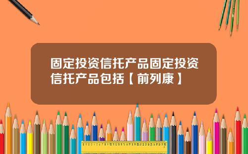 固定投资信托产品固定投资信托产品包括【前列康】