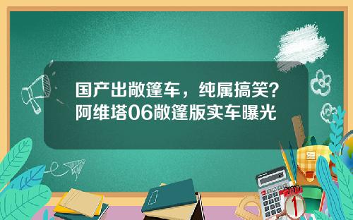 国产出敞篷车，纯属搞笑？阿维塔06敞篷版实车曝光
