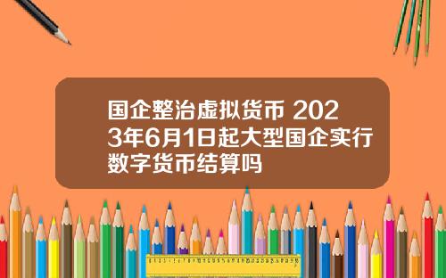 国企整治虚拟货币 2023年6月1日起大型国企实行数字货币结算吗
