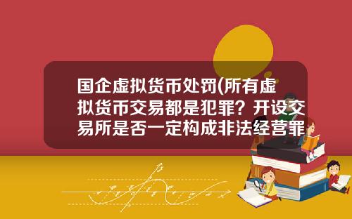 国企虚拟货币处罚(所有虚拟货币交易都是犯罪？开设交易所是否一定构成非法经营罪？)