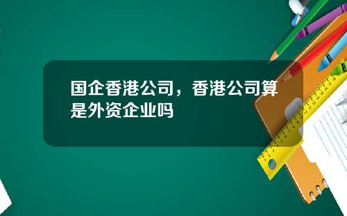 国企香港公司，香港公司算是外资企业吗