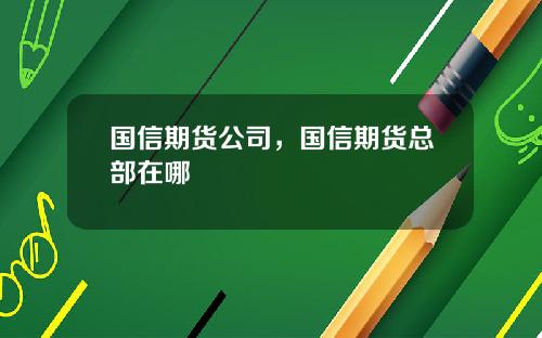 国信期货公司，国信期货总部在哪